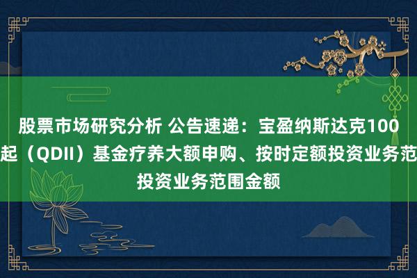 股票市场研究分析 公告速递：宝盈纳斯达克100指数发起（QDII）基金疗养大额申购、按时定额投资业务范围金额