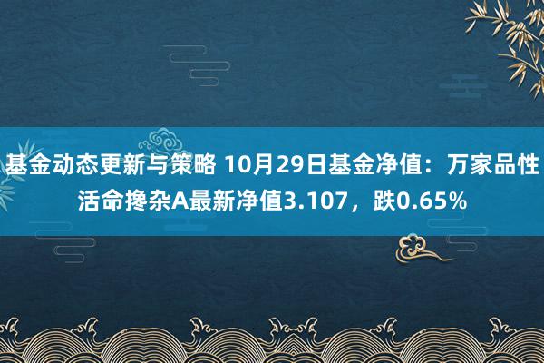 基金动态更新与策略 10月29日基金净值：万家品性活命搀杂A最新净值3.107，跌0.65%