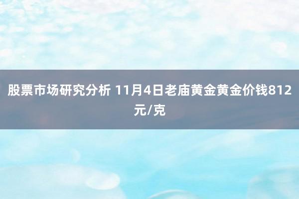 股票市场研究分析 11月4日老庙黄金黄金价钱812元/克