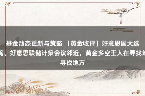 基金动态更新与策略 【黄金收评】好意思国大选病笃、好意思联储计策会议邻近，黄金多空王人在寻找地方