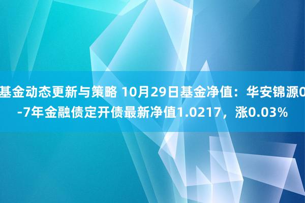 基金动态更新与策略 10月29日基金净值：华安锦源0-7年金融债定开债最新净值1.0217，涨0.03%