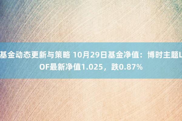 基金动态更新与策略 10月29日基金净值：博时主题LOF最新净值1.025，跌0.87%