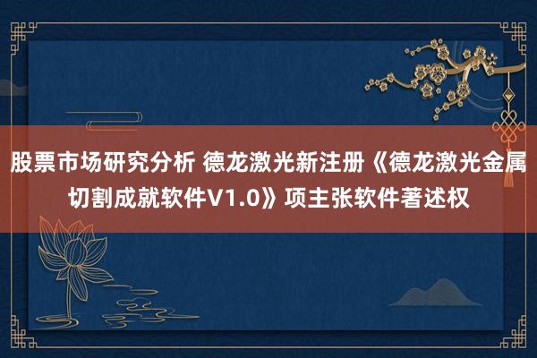 股票市场研究分析 德龙激光新注册《德龙激光金属切割成就软件V1.0》项主张软件著述权