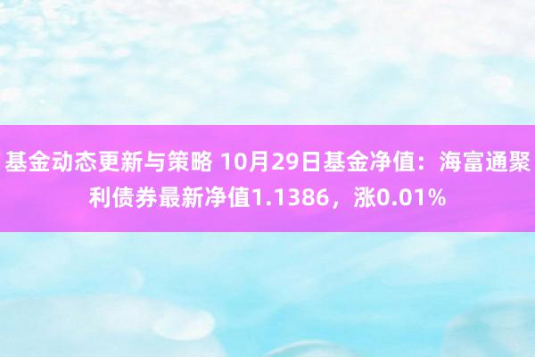 基金动态更新与策略 10月29日基金净值：海富通聚利债券最新净值1.1386，涨0.01%