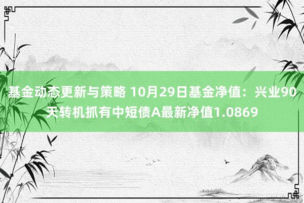 基金动态更新与策略 10月29日基金净值：兴业90天转机抓有中短债A最新净值1.0869