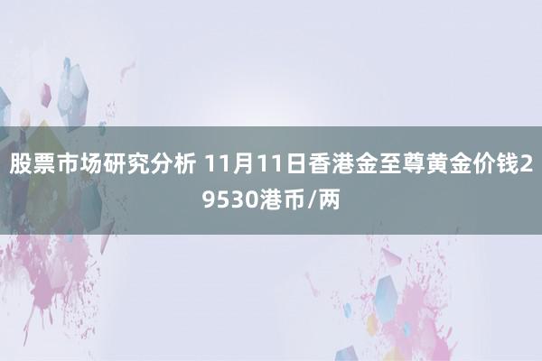 股票市场研究分析 11月11日香港金至尊黄金价钱29530港币/两