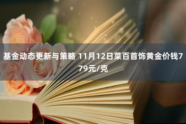 基金动态更新与策略 11月12日菜百首饰黄金价钱779元/克