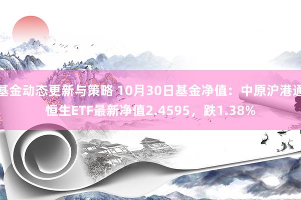 基金动态更新与策略 10月30日基金净值：中原沪港通恒生ETF最新净值2.4595，跌1.38%