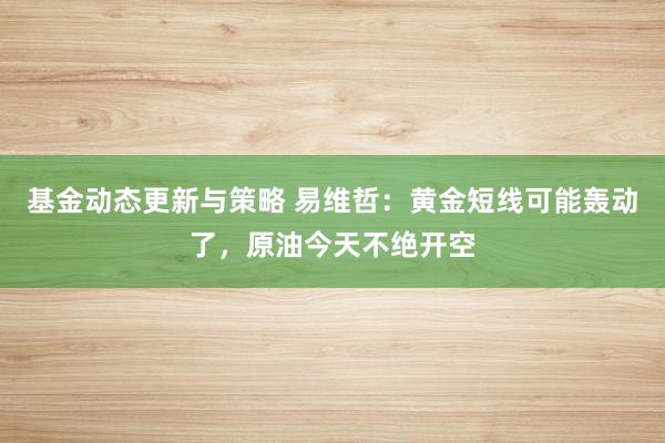 基金动态更新与策略 易维哲：黄金短线可能轰动了，原油今天不绝开空