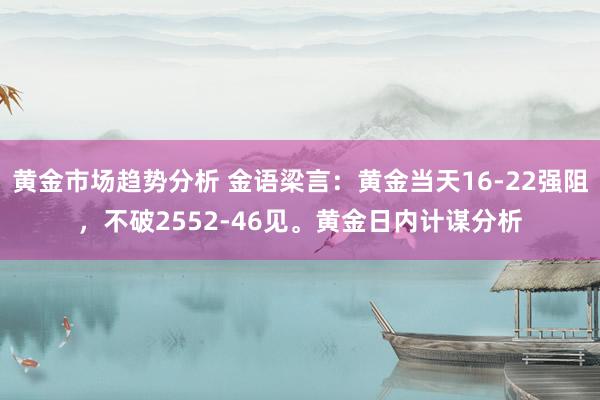 黄金市场趋势分析 金语梁言：黄金当天16-22强阻，不破2552-46见。黄金日内计谋分析