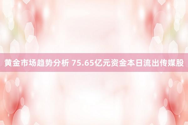 黄金市场趋势分析 75.65亿元资金本日流出传媒股