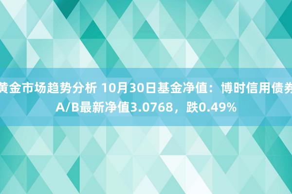 黄金市场趋势分析 10月30日基金净值：博时信用债券A/B最新净值3.0768，跌0.49%