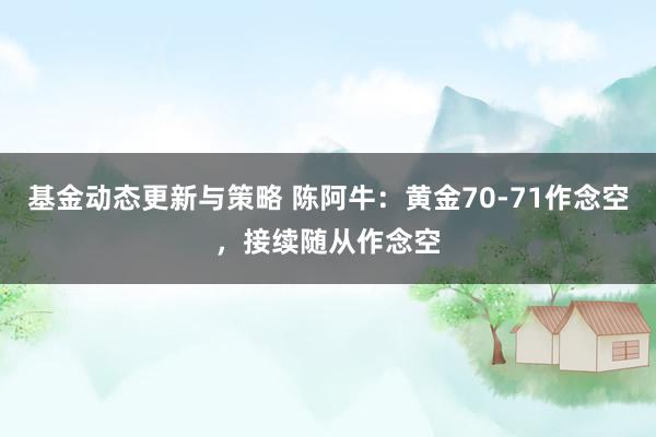 基金动态更新与策略 陈阿牛：黄金70-71作念空，接续随从作念空