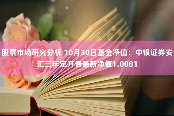 股票市场研究分析 10月30日基金净值：中银证券安汇三年定开债最新净值1.0081