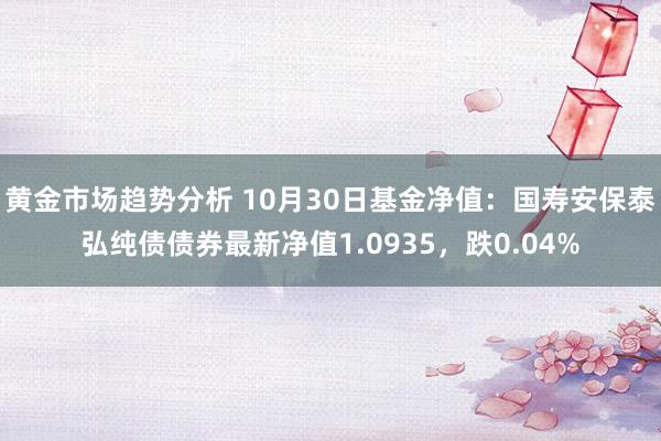 黄金市场趋势分析 10月30日基金净值：国寿安保泰弘纯债债券最新净值1.0935，跌0.04%