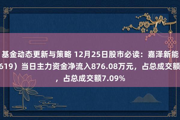 基金动态更新与策略 12月25日股市必读：嘉泽新能（601619）当日主力资金净流入876.08万元，占总成交额7.09%