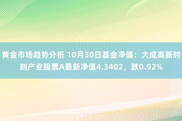 黄金市场趋势分析 10月30日基金净值：大成高新时刻产业股票A最新净值4.3402，跌0.92%