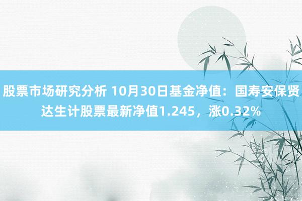 股票市场研究分析 10月30日基金净值：国寿安保贤达生计股票最新净值1.245，涨0.32%