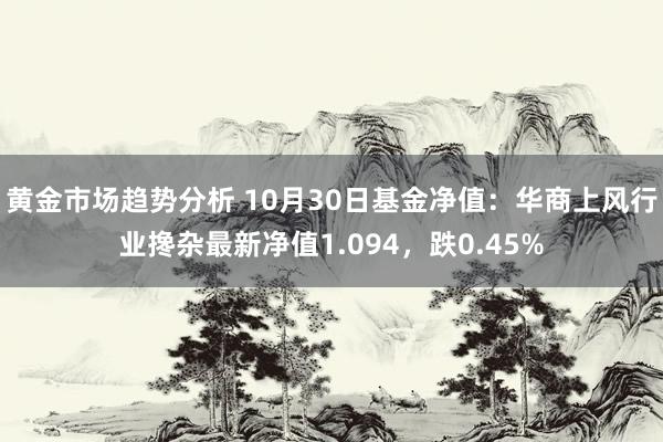 黄金市场趋势分析 10月30日基金净值：华商上风行业搀杂最新净值1.094，跌0.45%