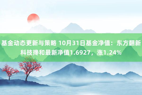 基金动态更新与策略 10月31日基金净值：东方翻新科技搀和最新净值1.6927，涨1.24%