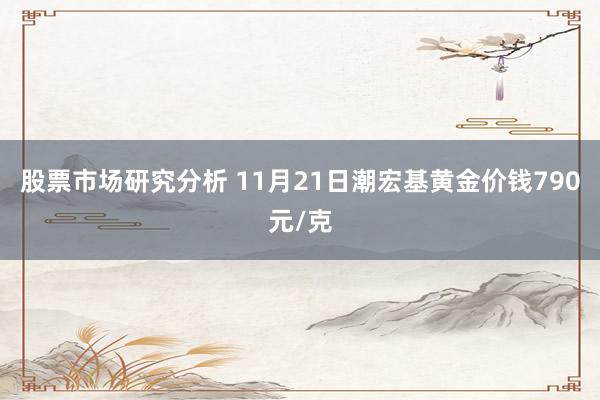 股票市场研究分析 11月21日潮宏基黄金价钱790元/克