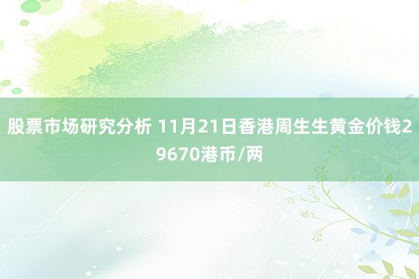 股票市场研究分析 11月21日香港周生生黄金价钱29670港币/两