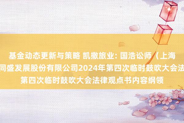 基金动态更新与策略 凯撒旅业: 国浩讼师（上海）事务所对于凯撒同盛发展股份有限公司2024年第四次临时鼓吹大会法律观点书内容纲领