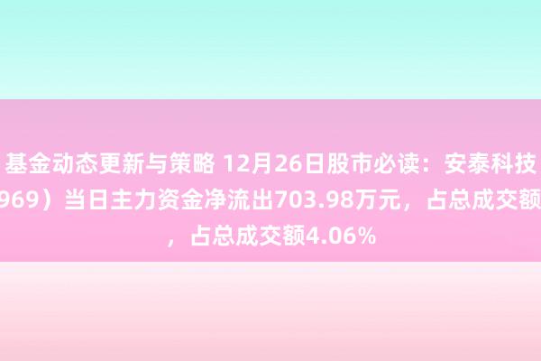 基金动态更新与策略 12月26日股市必读：安泰科技（000969）当日主力资金净流出703.98万元，占总成交额4.06%