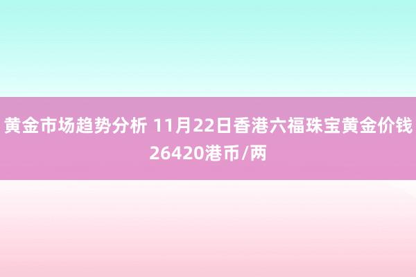 黄金市场趋势分析 11月22日香港六福珠宝黄金价钱26420港币/两