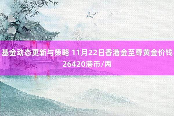 基金动态更新与策略 11月22日香港金至尊黄金价钱26420港币/两