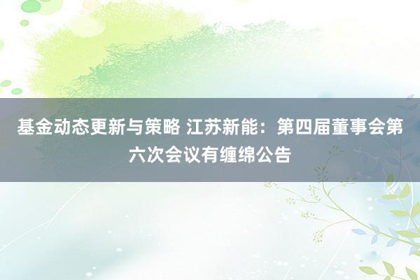 基金动态更新与策略 江苏新能：第四届董事会第六次会议有缠绵公告