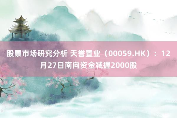 股票市场研究分析 天誉置业（00059.HK）：12月27日南向资金减握2000股