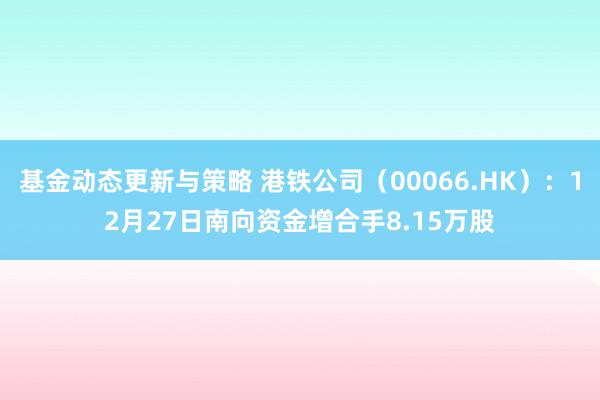 基金动态更新与策略 港铁公司（00066.HK）：12月27日南向资金增合手8.15万股