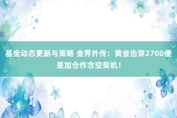 基金动态更新与策略 金界外传：黄金击穿2700便是加仓作念空契机！