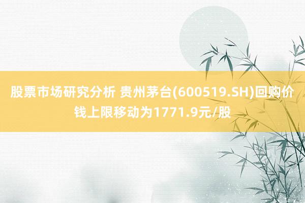 股票市场研究分析 贵州茅台(600519.SH)回购价钱上限移动为1771.9元/股