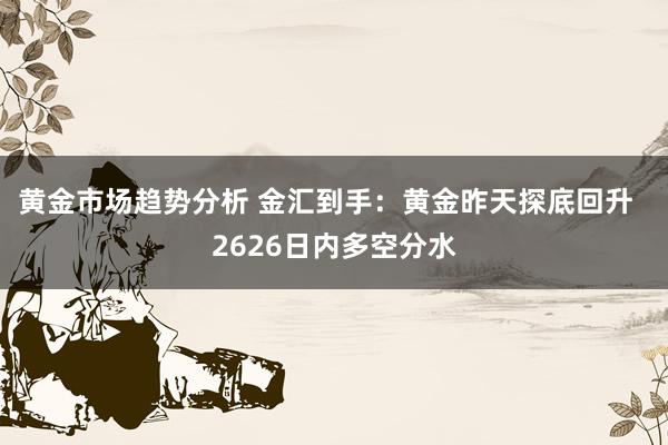 黄金市场趋势分析 金汇到手：黄金昨天探底回升  2626日内多空分水