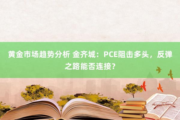 黄金市场趋势分析 金齐城：PCE阻击多头，反弹之路能否连接？