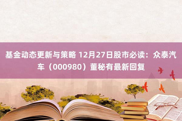 基金动态更新与策略 12月27日股市必读：众泰汽车（000980）董秘有最新回复