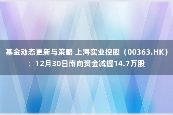 基金动态更新与策略 上海实业控股（00363.HK）：12月30日南向资金减握14.7万股