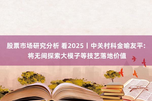 股票市场研究分析 看2025丨中关村科金喻友平: 将无间探索大模子等技艺落地价值