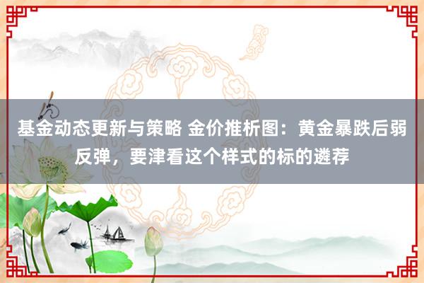 基金动态更新与策略 金价推析图：黄金暴跌后弱反弹，要津看这个样式的标的遴荐