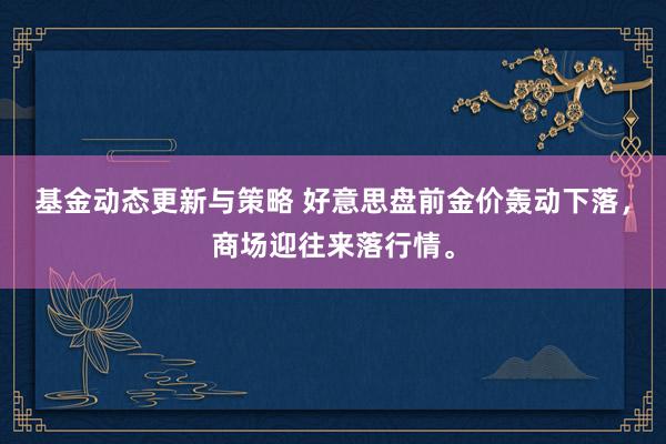 基金动态更新与策略 好意思盘前金价轰动下落，商场迎往来落行情。