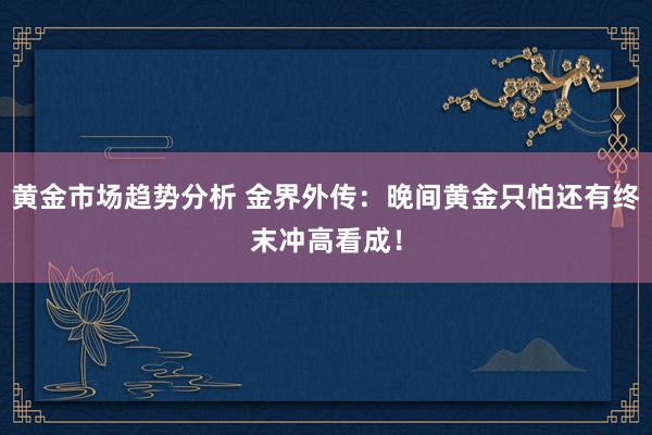 黄金市场趋势分析 金界外传：晚间黄金只怕还有终末冲高看成！