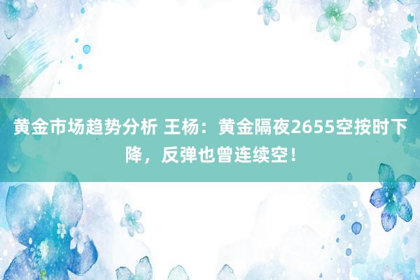 黄金市场趋势分析 王杨：黄金隔夜2655空按时下降，反弹也曾连续空！