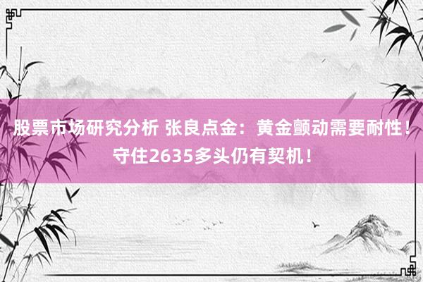 股票市场研究分析 张良点金：黄金颤动需要耐性！守住2635多头仍有契机！