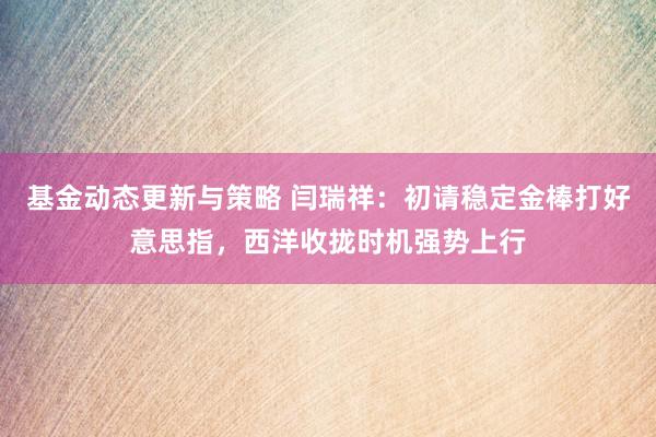 基金动态更新与策略 闫瑞祥：初请稳定金棒打好意思指，西洋收拢时机强势上行