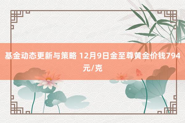 基金动态更新与策略 12月9日金至尊黄金价钱794元/克