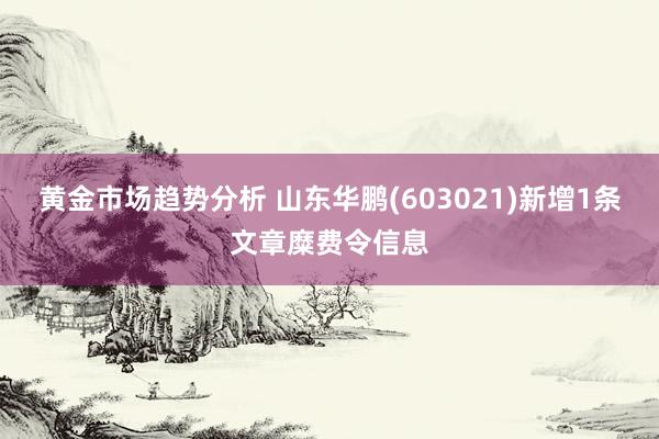 黄金市场趋势分析 山东华鹏(603021)新增1条文章糜费令信息