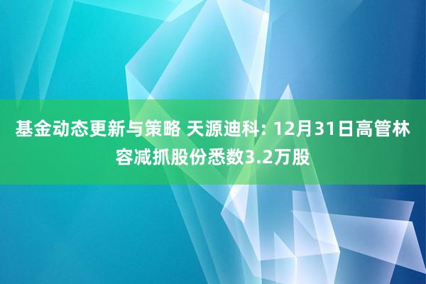 基金动态更新与策略 天源迪科: 12月31日高管林容减抓股份悉数3.2万股