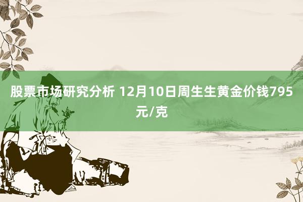 股票市场研究分析 12月10日周生生黄金价钱795元/克